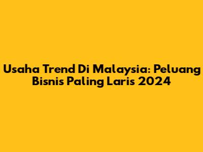 Usaha Trend Di Malaysia: Peluang Bisnis Paling Laris 2024