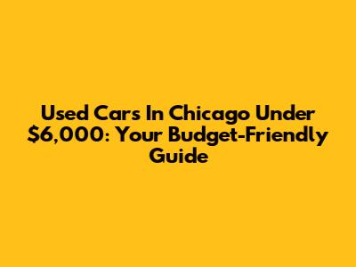 Used Cars In Chicago Under $6,000: Your Budget-Friendly Guide
