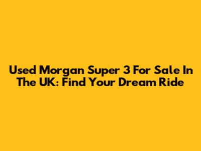 Used Morgan Super 3 For Sale In The UK: Find Your Dream Ride