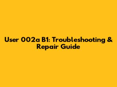 User 002a B1: Troubleshooting & Repair Guide