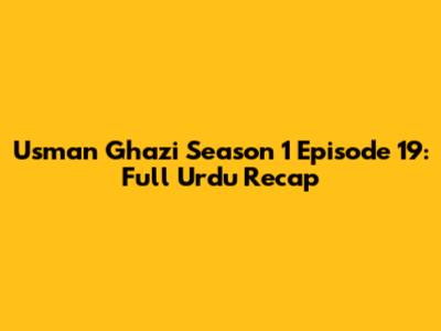 Usman Ghazi Season 1 Episode 19: Full Urdu Recap