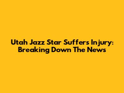 Utah Jazz Star Suffers Injury: Breaking Down The News