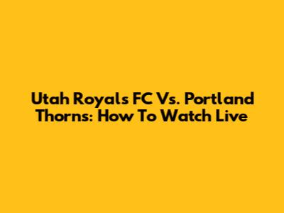 Utah Royals FC Vs. Portland Thorns: How To Watch Live