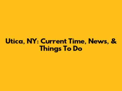 Utica, NY: Current Time, News, & Things To Do