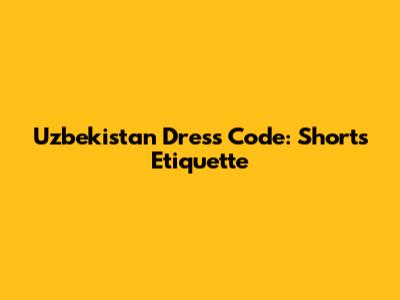 Uzbekistan Dress Code: Shorts Etiquette