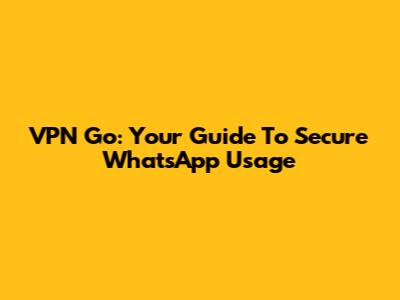 VPN Go: Your Guide To Secure WhatsApp Usage