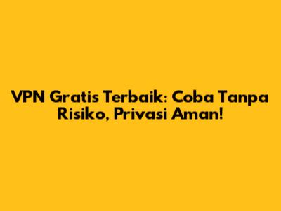 VPN Gratis Terbaik: Coba Tanpa Risiko, Privasi Aman!