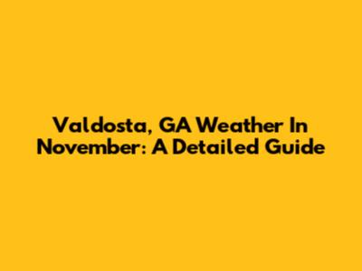 Valdosta, GA Weather In November: A Detailed Guide
