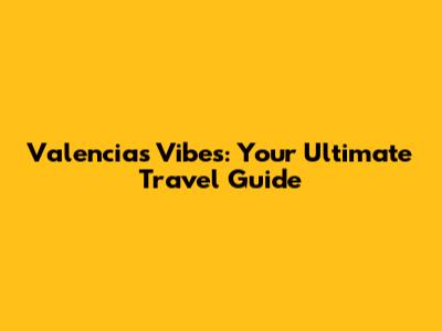 Valencia's Vibes: Your Ultimate Travel Guide