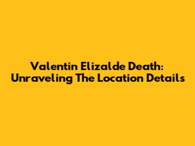 Valentin Elizalde Death: Unraveling The Location Details