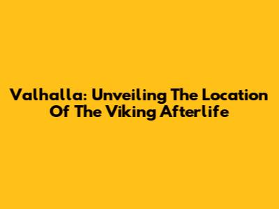 Valhalla: Unveiling The Location Of The Viking Afterlife