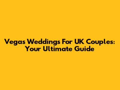 Vegas Weddings For UK Couples: Your Ultimate Guide