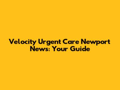 Velocity Urgent Care Newport News: Your Guide