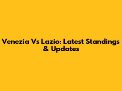 Venezia Vs Lazio: Latest Standings & Updates