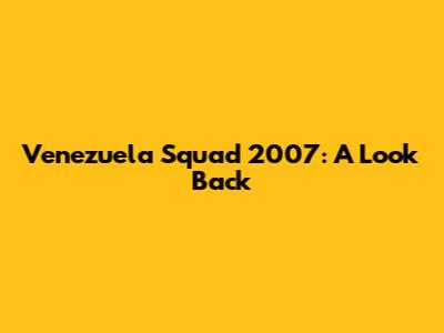 Venezuela Squad 2007: A Look Back