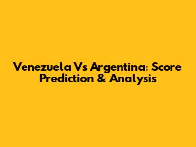 Venezuela Vs Argentina: Score Prediction & Analysis