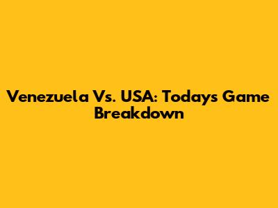 Venezuela Vs. USA: Today's Game Breakdown