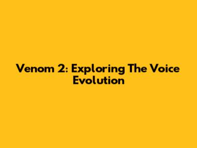 Venom 2: Exploring The Voice Evolution