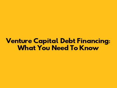 Venture Capital Debt Financing: What You Need To Know