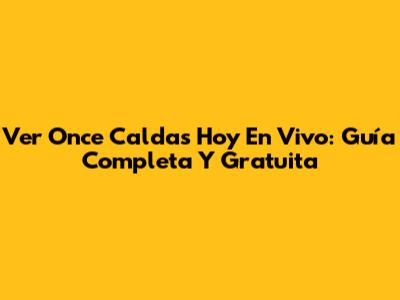 Ver Once Caldas Hoy En Vivo: Guía Completa Y Gratuita