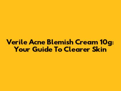 Verile Acne Blemish Cream 10g: Your Guide To Clearer Skin