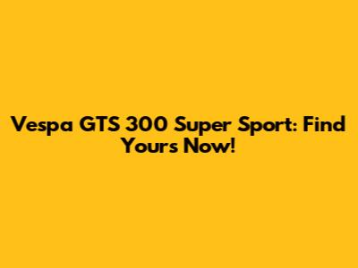 Vespa GTS 300 Super Sport: Find Yours Now!