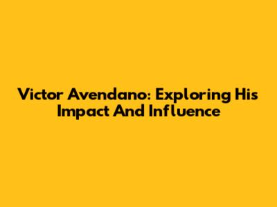 Victor Avendano: Exploring His Impact And Influence
