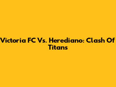 Victoria FC Vs. Herediano: Clash Of Titans