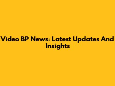 Video BP News: Latest Updates And Insights