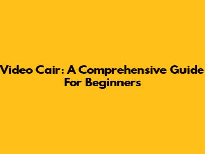 Video Cair: A Comprehensive Guide For Beginners
