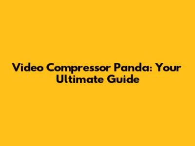 Video Compressor Panda: Your Ultimate Guide