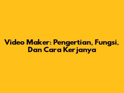 Video Maker: Pengertian, Fungsi, Dan Cara Kerjanya