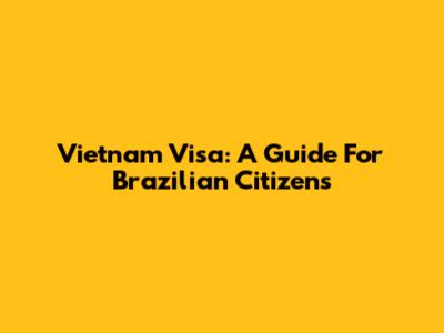 Vietnam Visa: A Guide For Brazilian Citizens