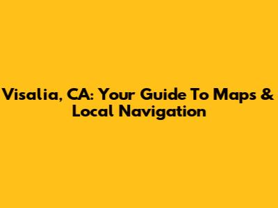 Visalia, CA: Your Guide To Maps & Local Navigation
