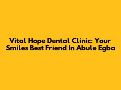 Vital Hope Dental Clinic: Your Smile's Best Friend In Abule Egba