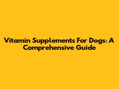 Vitamin Supplements For Dogs: A Comprehensive Guide