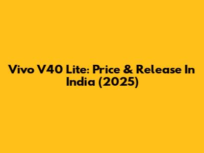 Vivo V40 Lite: Price & Release In India (2025)