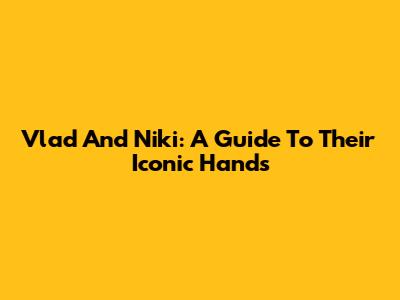 Vlad And Niki: A Guide To Their Iconic Hands