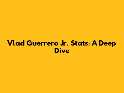 Vlad Guerrero Jr. Stats: A Deep Dive