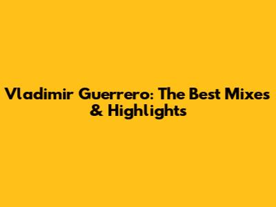 Vladimir Guerrero: The Best Mixes & Highlights