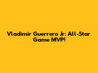 Vladimir Guerrero Jr: All-Star Game MVP!
