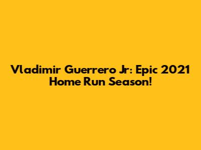 Vladimir Guerrero Jr: Epic 2021 Home Run Season!