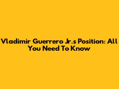 Vladimir Guerrero Jr.'s Position: All You Need To Know