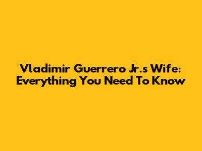 Vladimir Guerrero Jr.'s Wife: Everything You Need To Know
