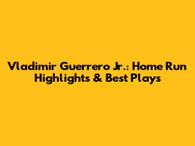 Vladimir Guerrero Jr.: Home Run Highlights & Best Plays