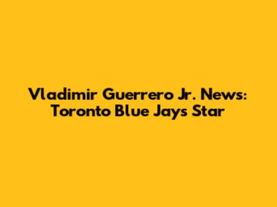 Vladimir Guerrero Jr. News: Toronto Blue Jays Star