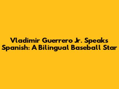 Vladimir Guerrero Jr. Speaks Spanish: A Bilingual Baseball Star