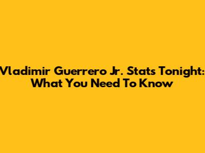 Vladimir Guerrero Jr. Stats Tonight: What You Need To Know