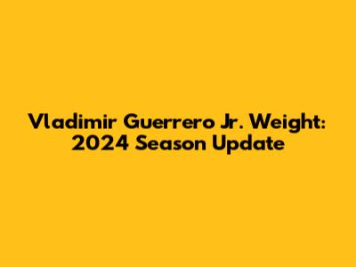 Vladimir Guerrero Jr. Weight: 2024 Season Update