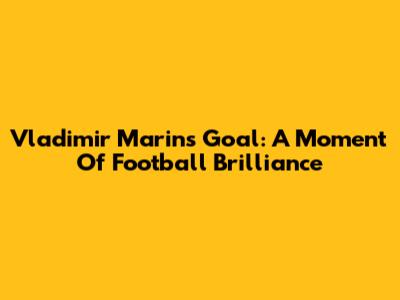 Vladimir Marin's Goal: A Moment Of Football Brilliance